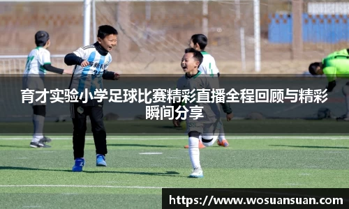 育才实验小学足球比赛精彩直播全程回顾与精彩瞬间分享