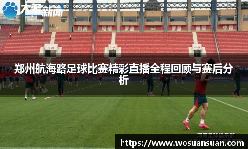 郑州航海路足球比赛精彩直播全程回顾与赛后分析