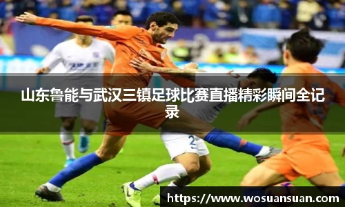 山东鲁能与武汉三镇足球比赛直播精彩瞬间全记录