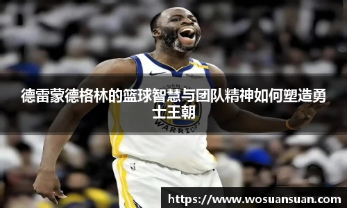德雷蒙德格林的篮球智慧与团队精神如何塑造勇士王朝