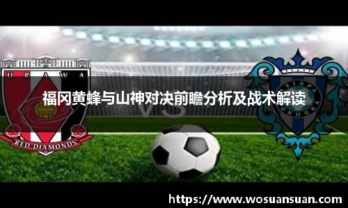 福冈黄蜂与山神对决前瞻分析及战术解读